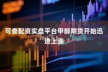 可查配资实盘平台甲醇期货开始迅速上涨