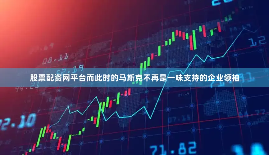 股票配资网平台而此时的马斯克不再是一味支持的企业领袖