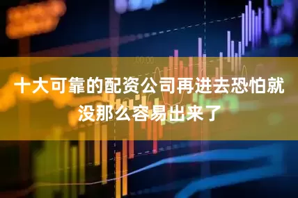 十大可靠的配资公司再进去恐怕就没那么容易出来了