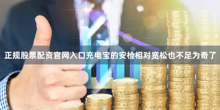 正规股票配资官网入口充电宝的安检相对宽松也不足为奇了