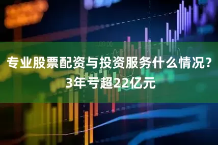 专业股票配资与投资服务什么情况？ 3年亏超22亿元