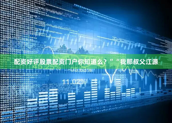 配资好评股票配资门户你知道么？”“我那叔父江源