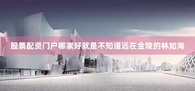 股票配资门户哪家好就是不知道远在金陵的林如海
