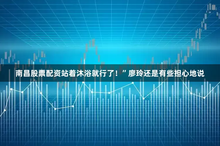 南昌股票配资站着沐浴就行了！”廖玲还是有些担心地说
