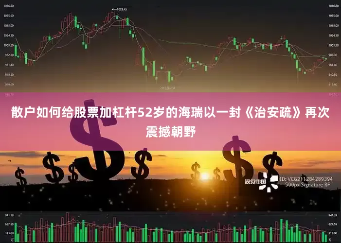 散户如何给股票加杠杆52岁的海瑞以一封《治安疏》再次震撼朝野