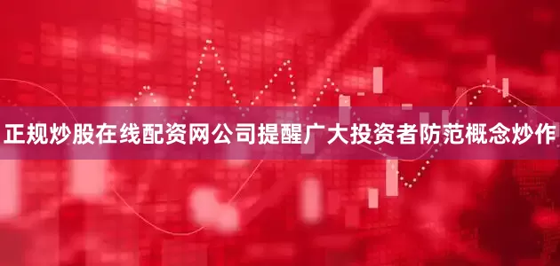 正规炒股在线配资网公司提醒广大投资者防范概念炒作