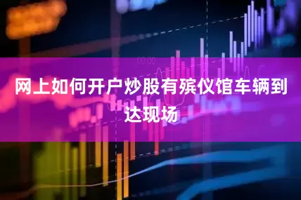 网上如何开户炒股有殡仪馆车辆到达现场