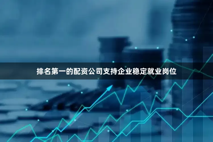 排名第一的配资公司支持企业稳定就业岗位