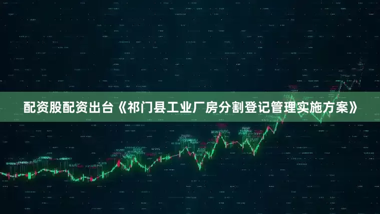 配资股配资出台《祁门县工业厂房分割登记管理实施方案》