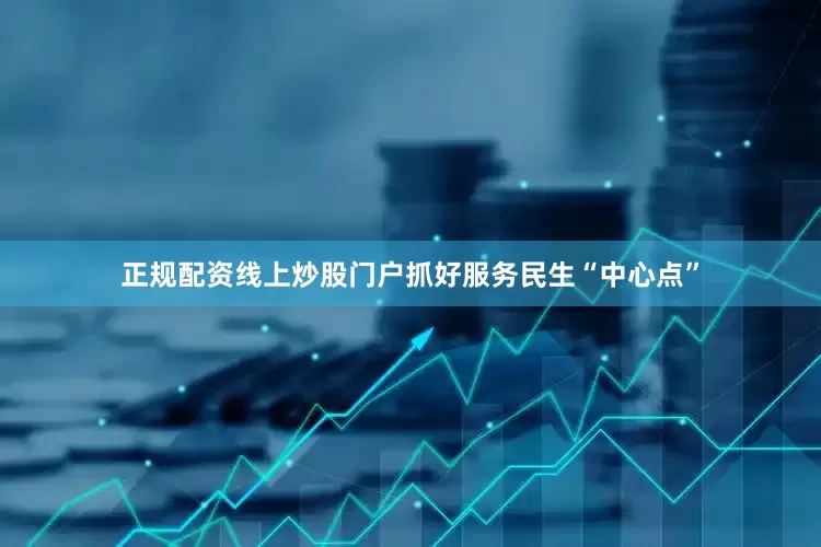 正规配资线上炒股门户抓好服务民生“中心点”