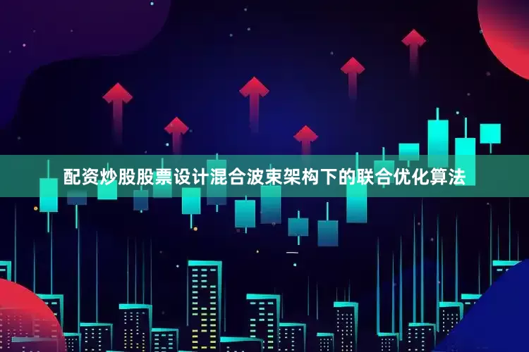 配资炒股股票设计混合波束架构下的联合优化算法