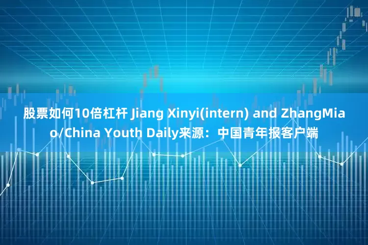股票如何10倍杠杆 Jiang Xinyi(intern) and ZhangMiao/China Youth Daily来源：中国青年报客户端