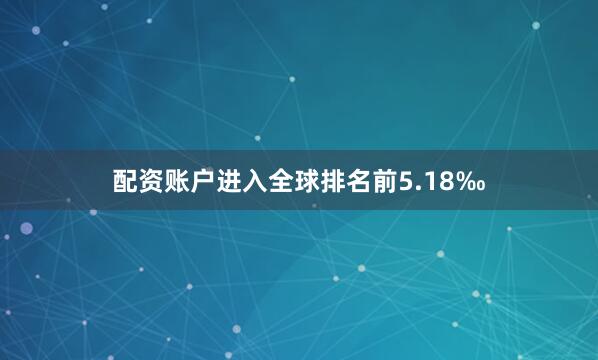 配资账户进入全球排名前5.18‰