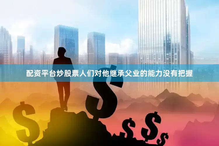 配资平台炒股票人们对他继承父业的能力没有把握