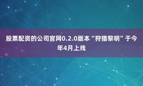 股票配资的公司官网0.2.0版本“狩猎黎明”于今年4月上线