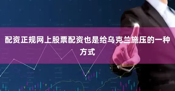 配资正规网上股票配资也是给乌克兰施压的一种方式