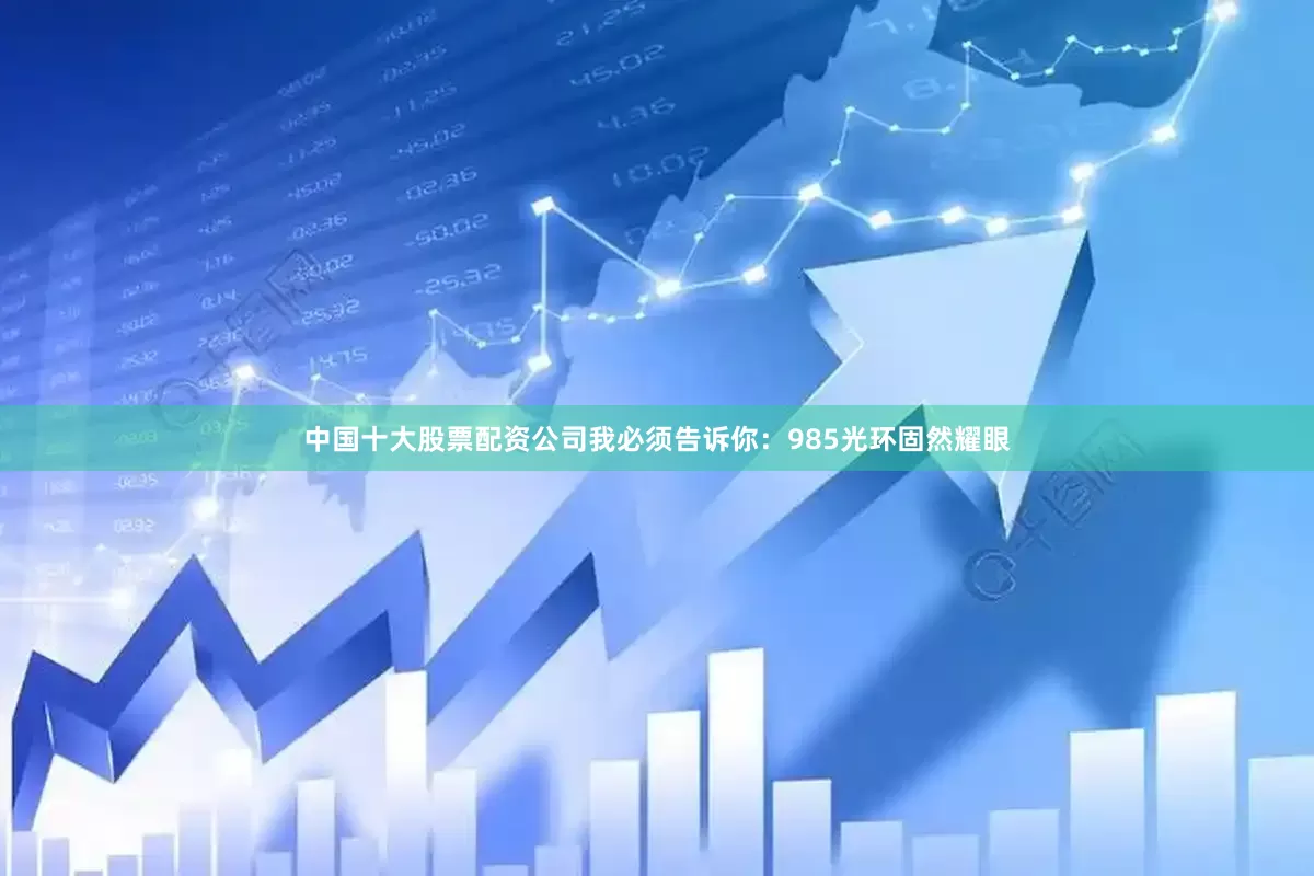 中国十大股票配资公司我必须告诉你：985光环固然耀眼