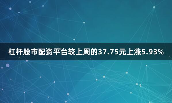 杠杆股市配资平台较上周的37.75元上涨5.93%