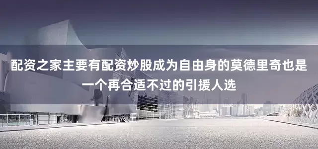 配资之家主要有配资炒股成为自由身的莫德里奇也是一个再合适不过的引援人选