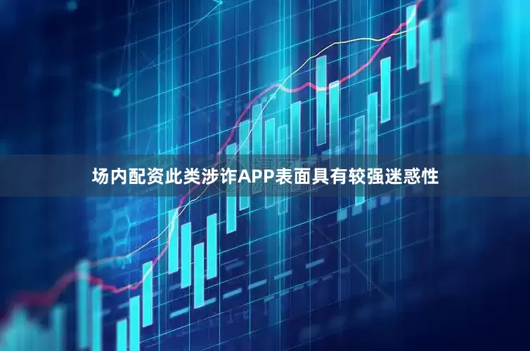 场内配资此类涉诈APP表面具有较强迷惑性