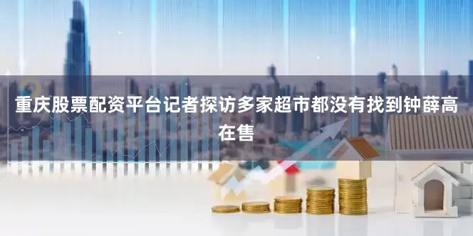 重庆股票配资平台记者探访多家超市都没有找到钟薛高在售