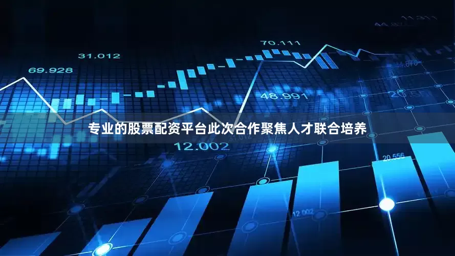 专业的股票配资平台此次合作聚焦人才联合培养