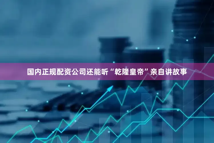 国内正规配资公司还能听“乾隆皇帝”亲自讲故事