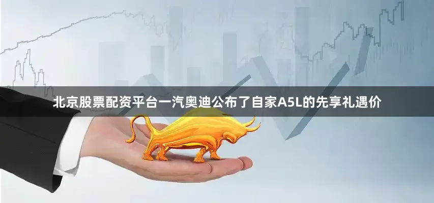 北京股票配资平台一汽奥迪公布了自家A5L的先享礼遇价