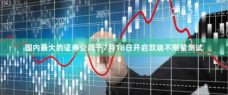 国内最大的证券公司于7月18日开启双端不限量测试