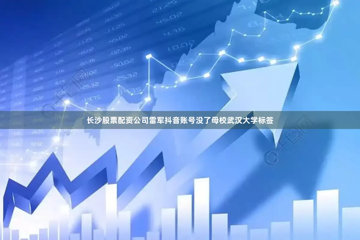 长沙股票配资公司雷军抖音账号没了母校武汉大学标签