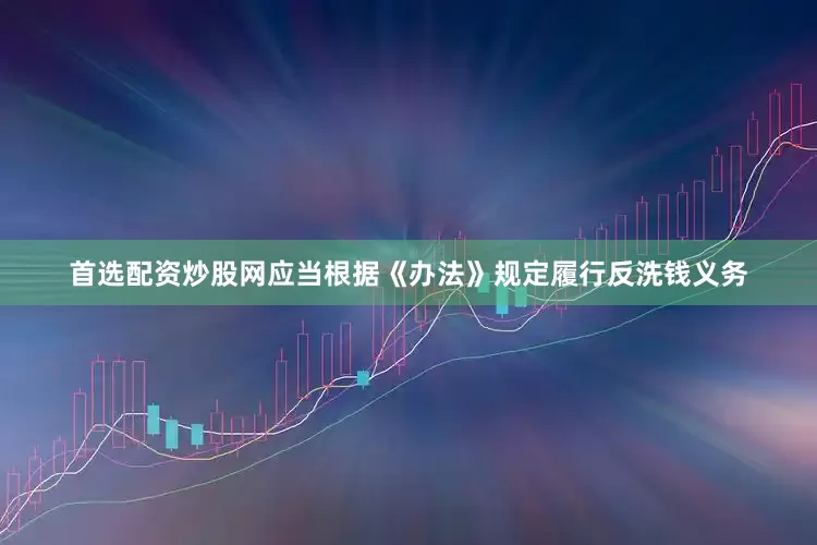 首选配资炒股网应当根据《办法》规定履行反洗钱义务