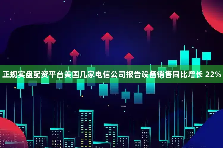 正规实盘配资平台美国几家电信公司报告设备销售同比增长 22%