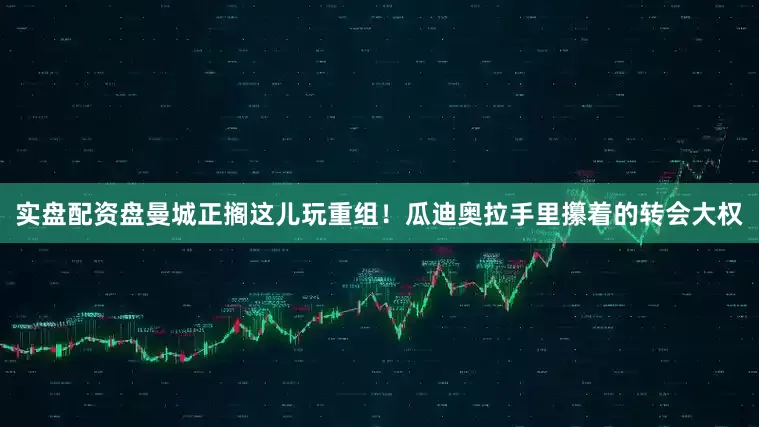 实盘配资盘曼城正搁这儿玩重组！瓜迪奥拉手里攥着的转会大权