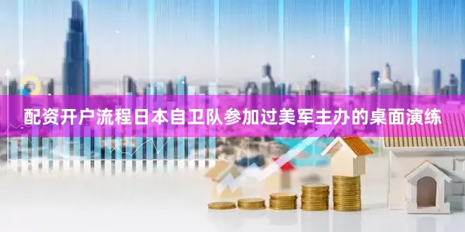 配资开户流程日本自卫队参加过美军主办的桌面演练