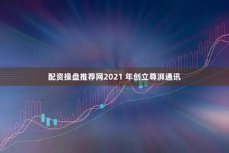 配资操盘推荐网2021 年创立尊湃通讯