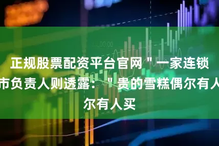 正规股票配资平台官网＂一家连锁超市负责人则透露：＂贵的雪糕偶尔有人买