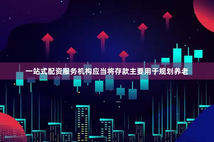 一站式配资服务机构应当将存款主要用于规划养老