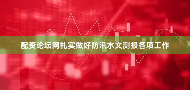配资论坛网扎实做好防汛水文测报各项工作
