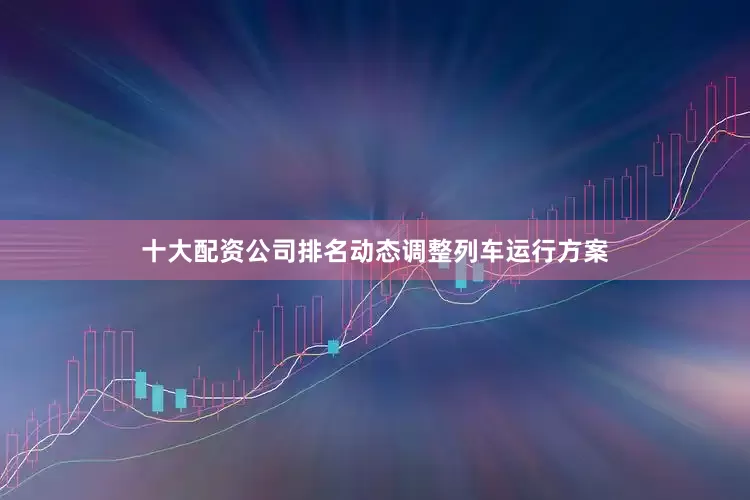 十大配资公司排名动态调整列车运行方案