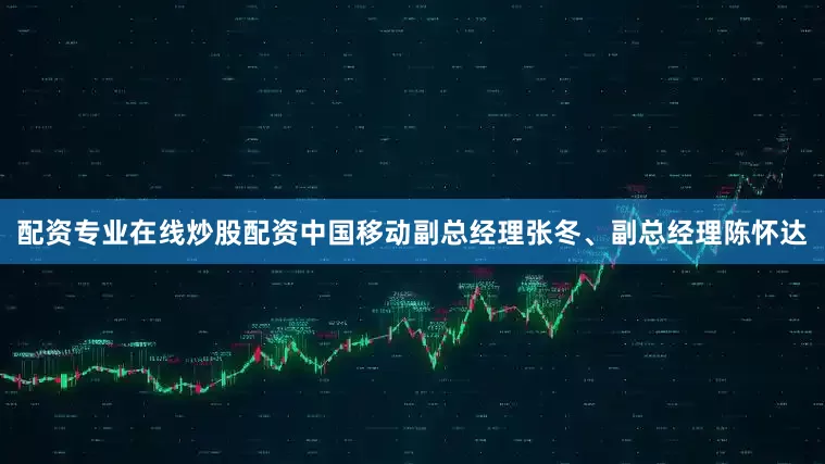 配资专业在线炒股配资中国移动副总经理张冬、副总经理陈怀达