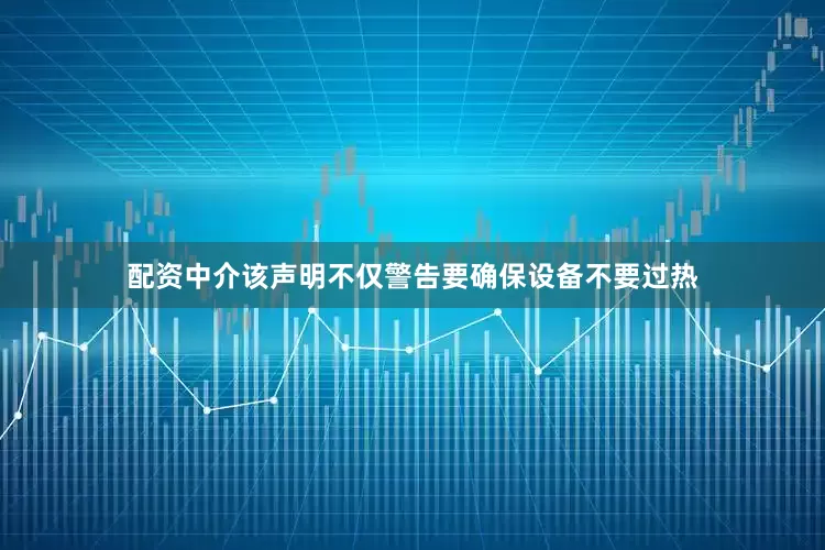 配资中介该声明不仅警告要确保设备不要过热