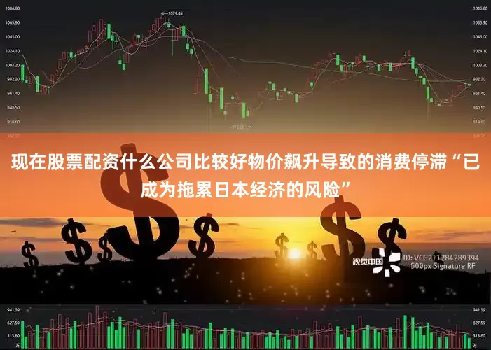 现在股票配资什么公司比较好物价飙升导致的消费停滞“已成为拖累日本经济的风险”