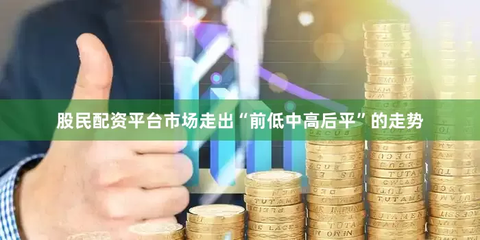 股民配资平台市场走出“前低中高后平”的走势