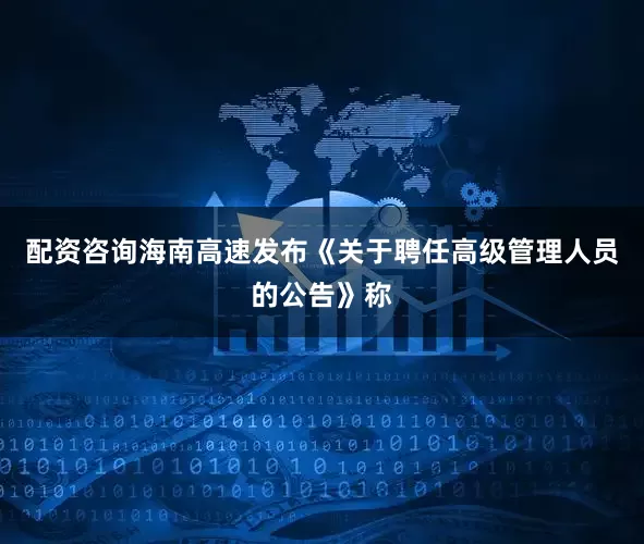 配资咨询海南高速发布《关于聘任高级管理人员的公告》称