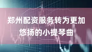 郑州配资服务转为更加悠扬的小提琴曲