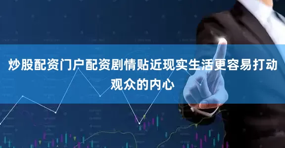 炒股配资门户配资剧情贴近现实生活更容易打动观众的内心