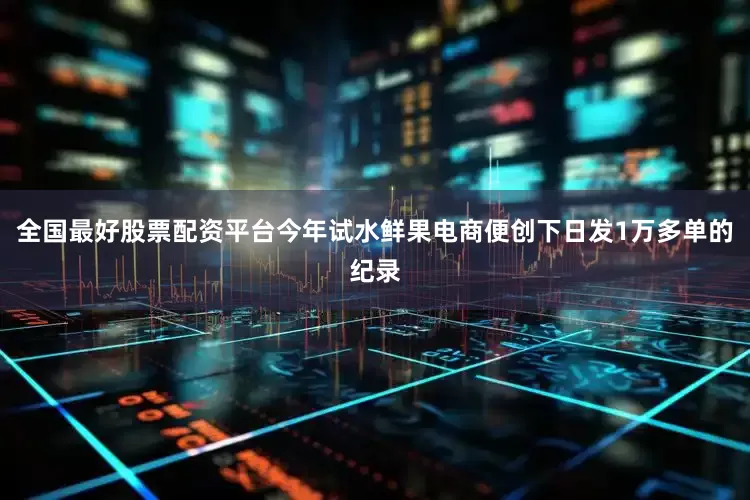 全国最好股票配资平台今年试水鲜果电商便创下日发1万多单的纪录