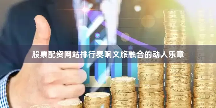 股票配资网站排行奏响文旅融合的动人乐章