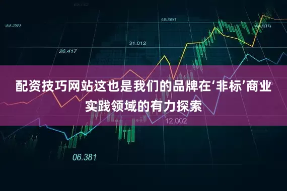 配资技巧网站这也是我们的品牌在‘非标’商业实践领域的有力探索