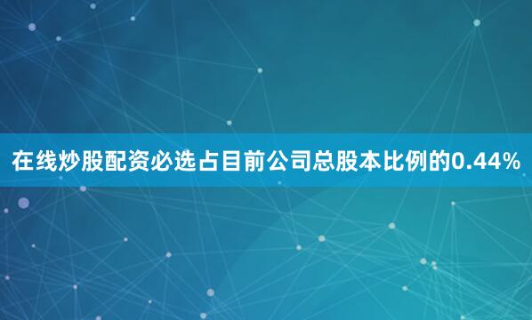 在线炒股配资必选占目前公司总股本比例的0.44%